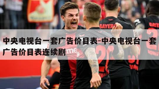 中央电视台一套广告价目表-中央电视台一套广告价目表连续剧