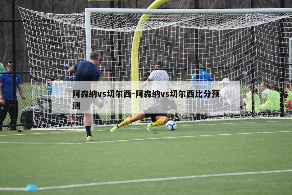 阿森纳vs切尔西-阿森纳vs切尔西比分预测