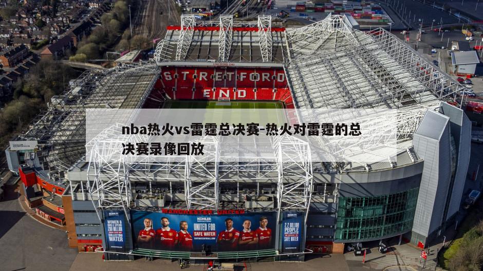 nba热火vs雷霆总决赛-热火对雷霆的总决赛录像回放