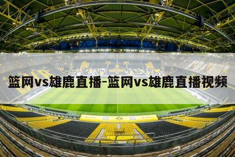 篮网vs雄鹿直播-篮网vs雄鹿直播视频