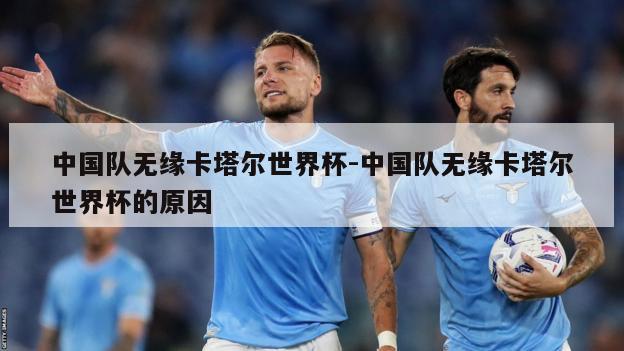 中国队无缘卡塔尔世界杯-中国队无缘卡塔尔世界杯的原因