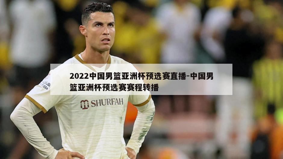 2022中国男篮亚洲杯预选赛直播-中国男篮亚洲杯预选赛赛程转播