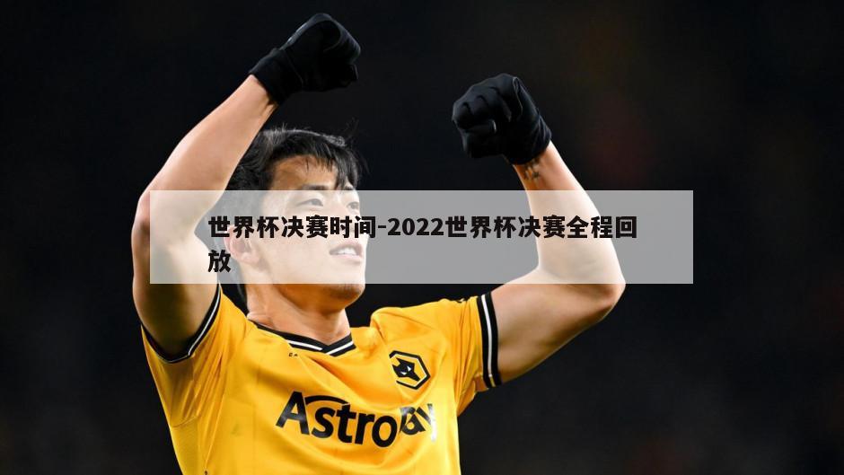 世界杯决赛时间-2022世界杯决赛全程回放