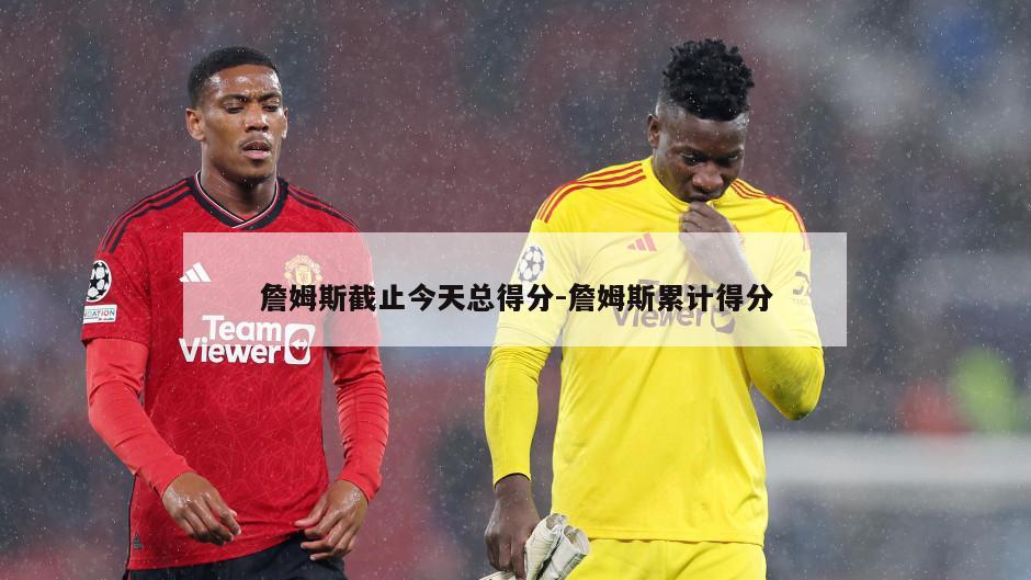 詹姆斯截止今天总得分-詹姆斯累计得分